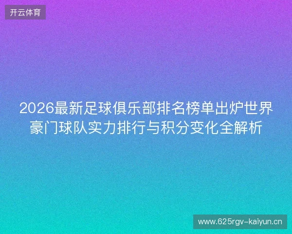 2026最新足球俱乐部排名榜单出炉世界豪门球队实力排行与积分变化全解析