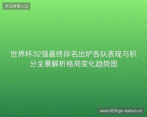 世界杯32强最终排名出炉各队表现与积分全景解析格局变化趋势图