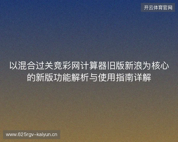 以混合过关竞彩网计算器旧版新浪为核心的新版功能解析与使用指南详解