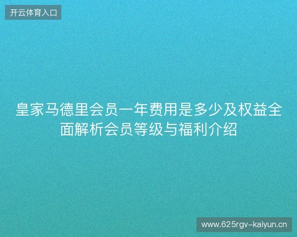 皇家马德里会员一年费用是多少及权益全面解析会员等级与福利介绍