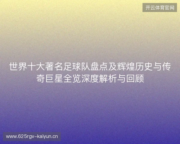 世界十大著名足球队盘点及辉煌历史与传奇巨星全览深度解析与回顾 世界十大著名足球队盘点及辉煌历史与传奇巨星全览深度解析与回顾