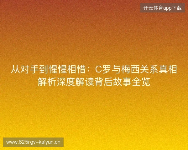 从对手到惺惺相惜:C罗与梅西关系真相解析深度解读背后故事全览 从对手到惺惺相惜:C罗与梅西关系真相解析深度解读背后故事全览