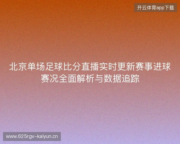 北京单场足球比分直播实时更新赛事进球赛况全面解析与数据追踪 北京单场足球比分直播实时更新赛事进球赛况全面解析与数据追踪