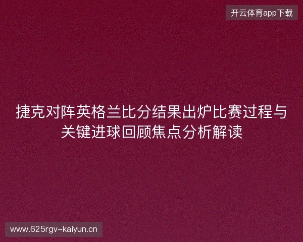 捷克对阵英格兰比分结果出炉比赛过程与关键进球回顾焦点分析解读 捷克对阵英格兰比分结果出炉比赛过程与关键进球回顾焦点分析解读