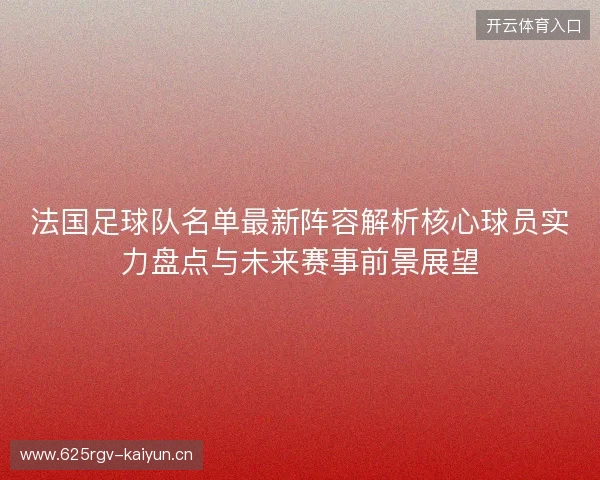 法国足球队名单最新阵容解析核心球员实力盘点与未来赛事前景展望 法国足球队名单最新阵容解析核心球员实力盘点与未来赛事前景展望