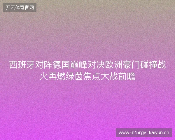 西班牙对阵德国巅峰对决欧洲豪门碰撞战火再燃绿茵焦点大战前瞻