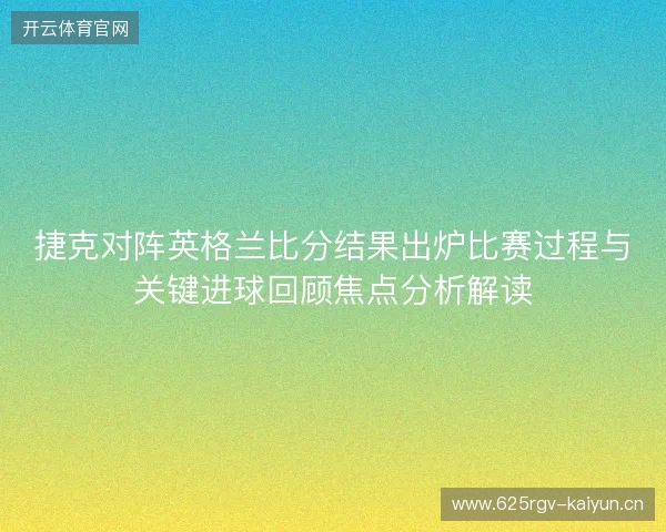 捷克对阵英格兰比分结果出炉比赛过程与关键进球回顾焦点分析解读 捷克对阵英格兰比分结果出炉比赛过程与关键进球回顾焦点分析解读