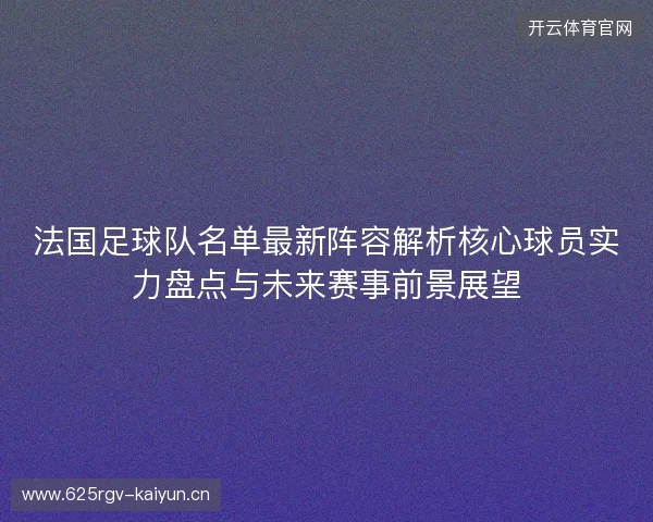 法国足球队名单最新阵容解析核心球员实力盘点与未来赛事前景展望 法国足球队名单最新阵容解析核心球员实力盘点与未来赛事前景展望
