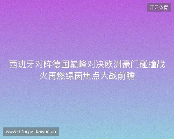 西班牙对阵德国巅峰对决欧洲豪门碰撞战火再燃绿茵焦点大战前瞻 西班牙对阵德国巅峰对决欧洲豪门碰撞战火再燃绿茵焦点大战前瞻