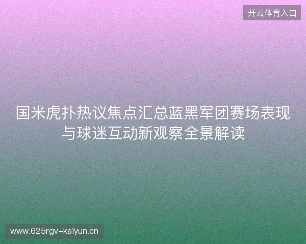 国米虎扑热议焦点汇总蓝黑军团赛场表现与球迷互动新观察全景解读 国米虎扑热议焦点汇总蓝黑军团赛场表现与球迷互动新观察全景解读