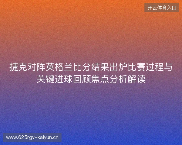 捷克对阵英格兰比分结果出炉比赛过程与关键进球回顾焦点分析解读