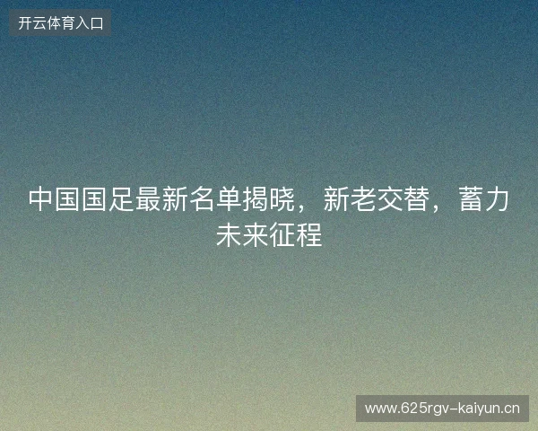 中国国足最新名单揭晓，新老交替，蓄力未来征程