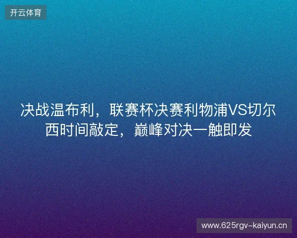 决战温布利，联赛杯决赛利物浦VS切尔西时间敲定，巅峰对决一触即发