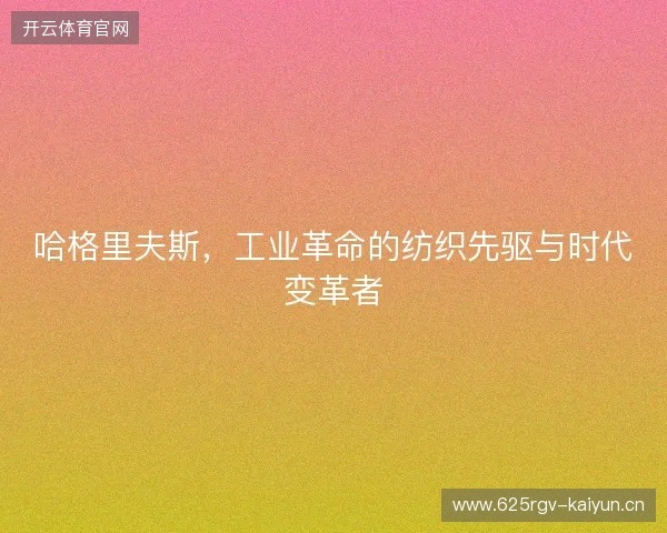 哈格里夫斯,工业革命的纺织先驱与时代变革者 哈格里夫斯,工业革命的纺织先驱与时代变革者
