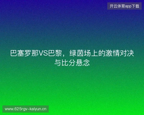 巴塞罗那VS巴黎，绿茵场上的激情对决与比分悬念